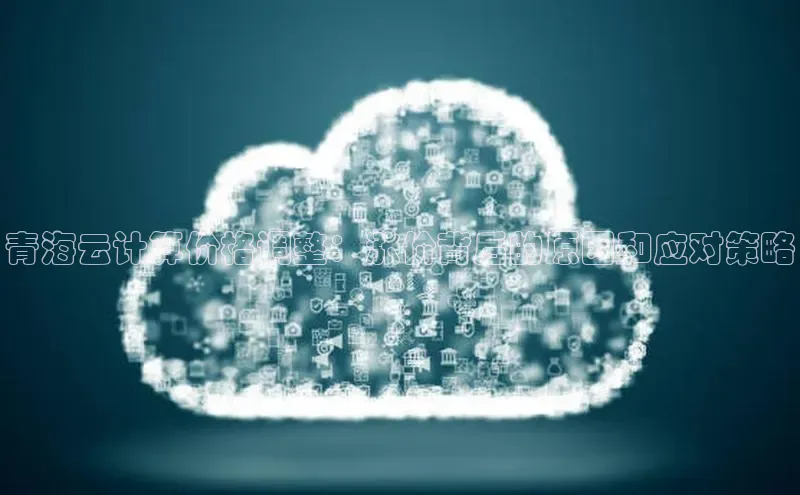 28圈app注册地址知乎青海云计算价格调整：涨价背后的原因和应对策略