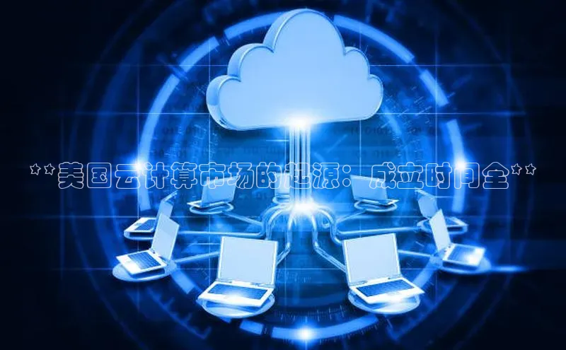 加拿大28圈曹操预测梯哥哥科技**美国云计算市场的起源：成立时间全**