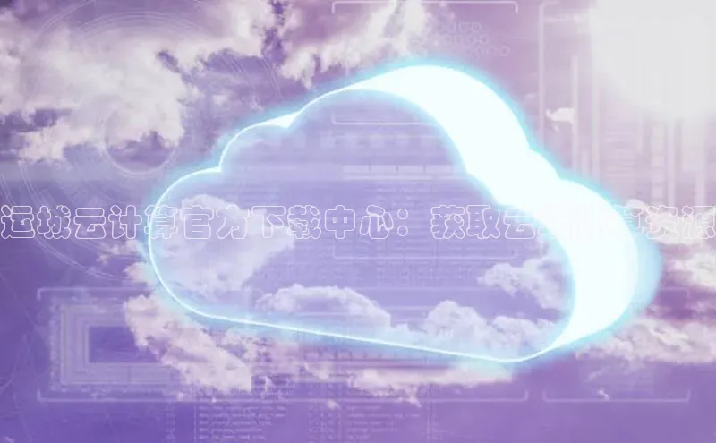 28圈平台官网版下载字节跳动运城云计算官方下载中心：获取云端计算资源