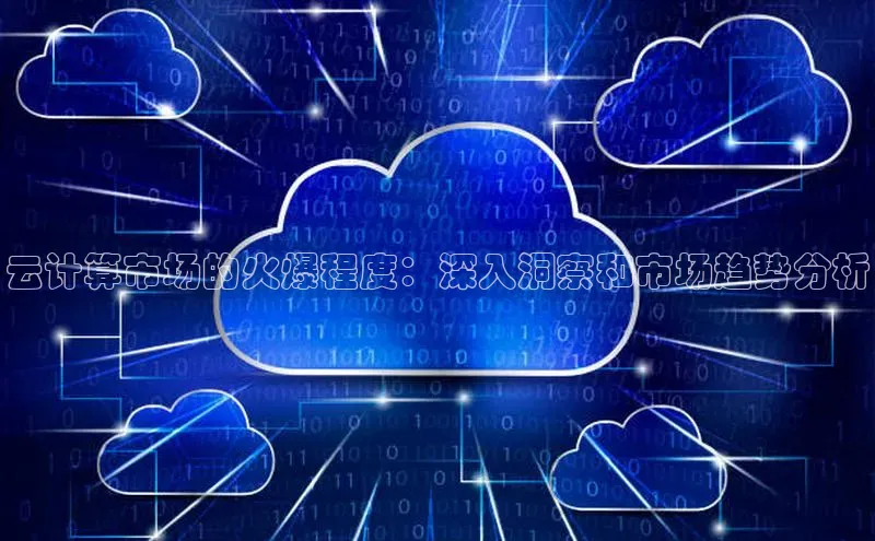 28电子游戏官方网站极氪智能科技云计算市场的火爆程度：深入洞察和市场趋势分析