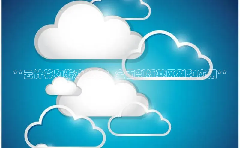pc28圈下载路畅科技**云计算和游戏业务：全面剖析其区别和应用**