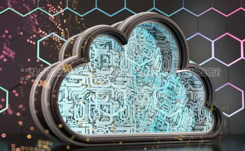 加拿大NG28娱乐软件百度社团赞助平台**缺乏欧洲云巨头：为什么欧洲在云计算领域落后？
**