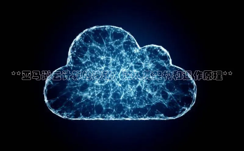 28圈注册网站百度 H5**亚马逊云计算的逻辑：深入其架构和运作原理**