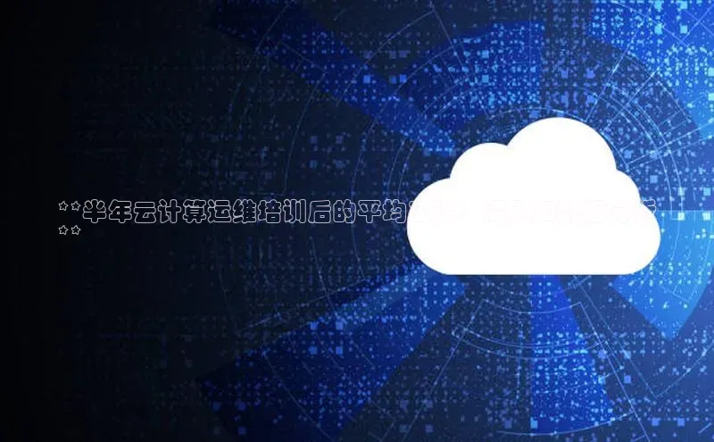 加拿大28开奖结果预测官网阿里尔公司**半年云计算运维培训后的平均工资：深入和数据分析
**