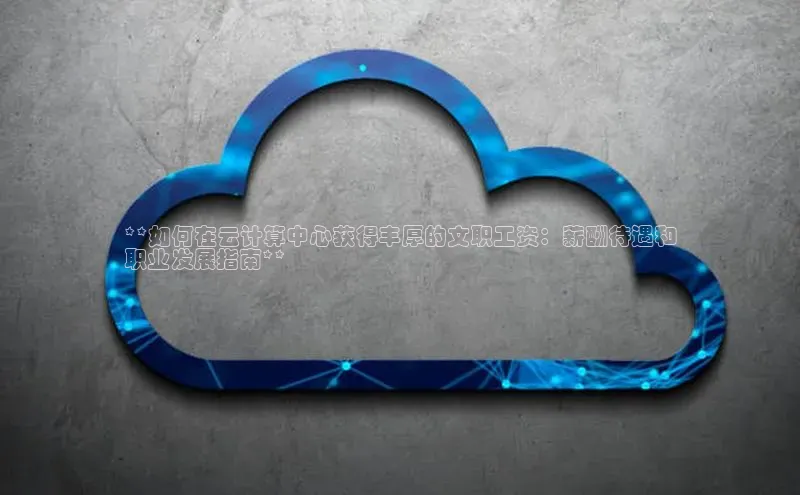 加拿大28圈app官网开奖结果顺丰**如何在云计算中心获得丰厚的文职工资：薪酬待遇和
职业发展指南**