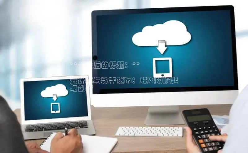 加拿大28预测开奖官网咪牌哇咔哇咔文化**优化后的标题：**

云计算与数字货币：联盟的崛起
与创新