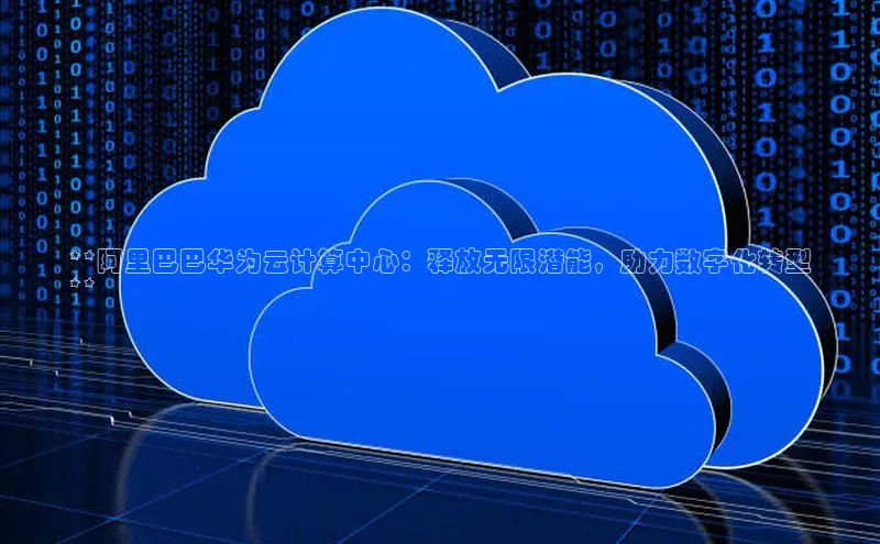 加拿大28圈注册链接雷柏科技**阿里巴巴华为云计算中心：释放无限潜能，助力数字化转型
**