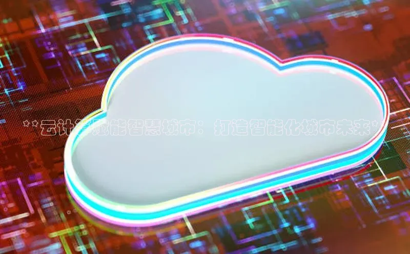 28圈.ccmpc29官网版下载云创智行**云计算赋能智慧城市：打造智能化城市未来**