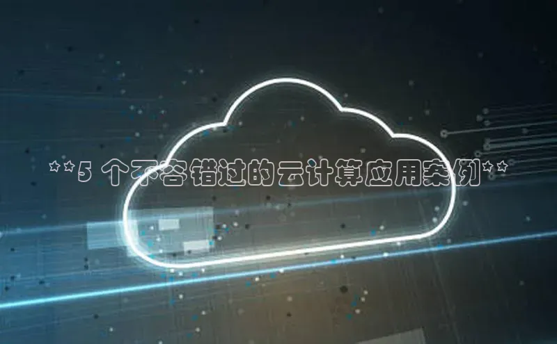 加拿大28开奖结果预测官网小红书**5 个不容错过的云计算应用案例**