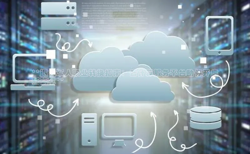 加拿大28圈app官网开奖结果百度网盘**退役军人职业转换指南：云计算服务平台助你开启
新篇章**