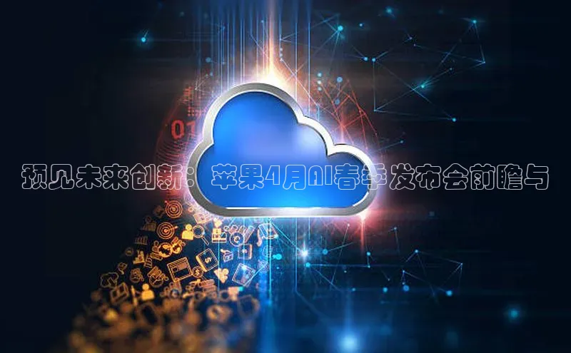 预见未来创新：苹果4月AI春季发布会前瞻与