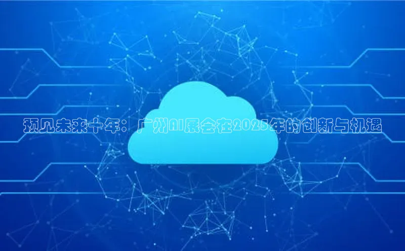 预见未来十年：广州AI展会在2025年的创新与机遇