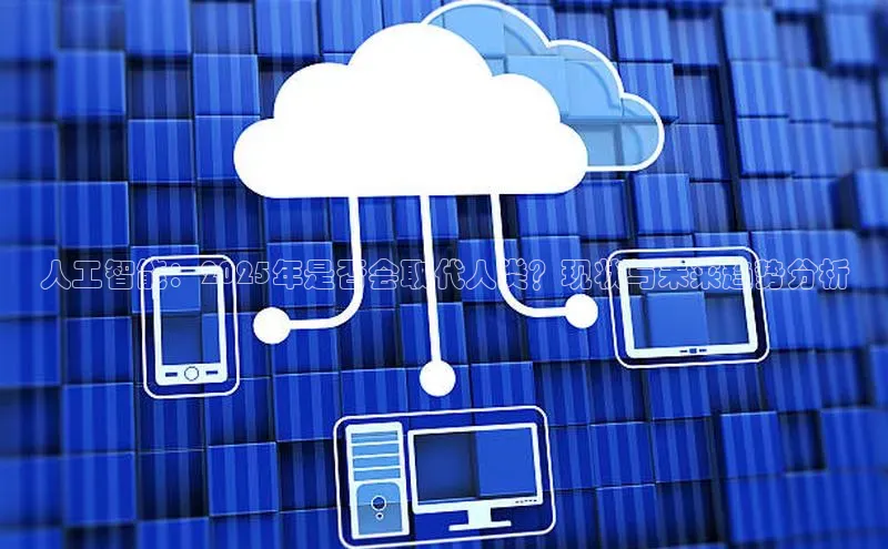 人工智能：2025年是否会取代人类？现状与未来趋势分析