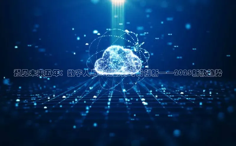 预见未来五年：数字人与AI驱动的时尚创新——2025新款趋势
