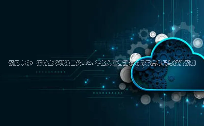 预见未来：探讨全球科技巨头2025年在人工智能领域的深度布局与投资预测