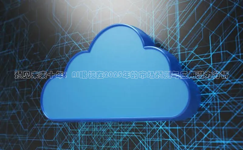 预见未来十年：AI眼镜在2025年的市场预测与应用潜力分析