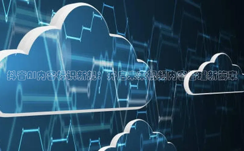 抖音AI内容标识新规：开启未来视频内容管理新篇章