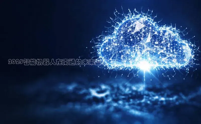 2025智能机器人在南通的未来蓝图与：迈向智慧生活的科技篇章